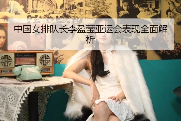 中国女排队长李盈莹亚运会表现全面解析