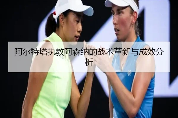 阿尔特塔执教阿森纳的战术革新与成效分析