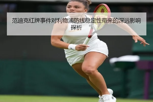 范迪克红牌事件对利物浦防线稳定性带来的深远影响探析